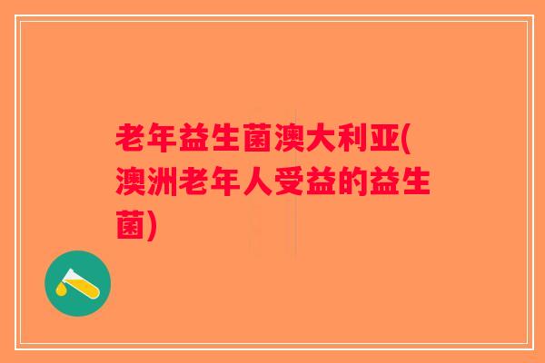 老年益生菌澳大利亚(澳洲老年人受益的益生菌)