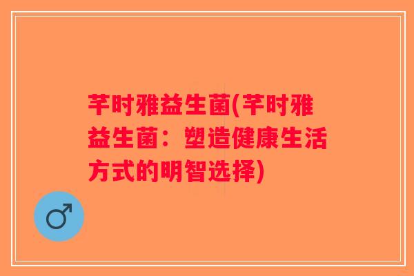 芊时雅益生菌(芊时雅益生菌：塑造健康生活方式的明智选择)