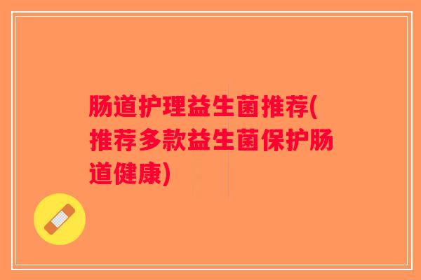 肠道护理益生菌推荐(推荐多款益生菌保护肠道健康)