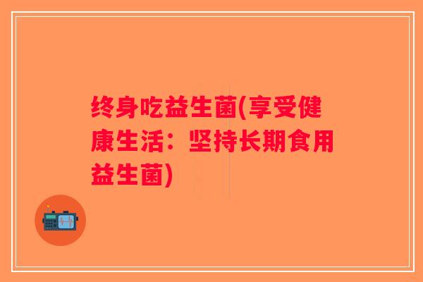 终身吃益生菌(享受健康生活：坚持长期食用益生菌)