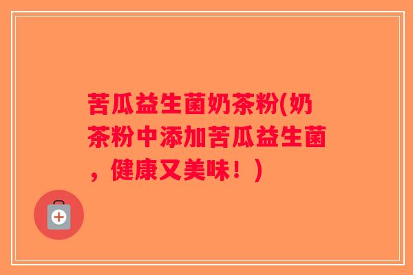 苦瓜益生菌奶茶粉(奶茶粉中添加苦瓜益生菌，健康又美味！)