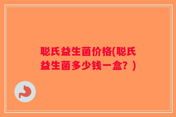 聪氏益生菌价格(聪氏益生菌多少钱一盒？)