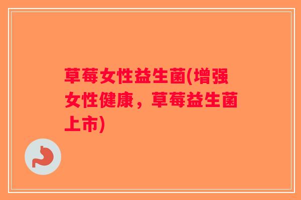 草莓女性益生菌(增强女性健康，草莓益生菌上市)