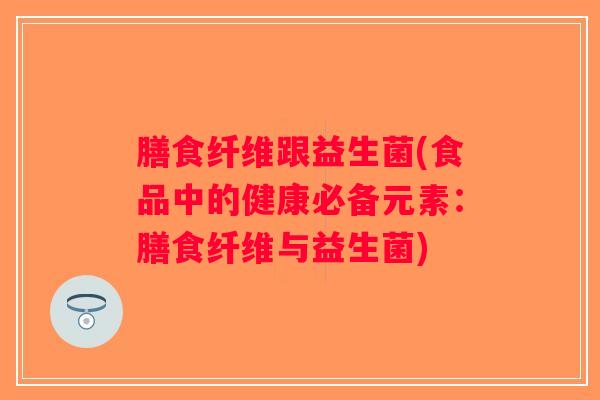 膳食纤维跟益生菌(食品中的健康必备元素：膳食纤维与益生菌)