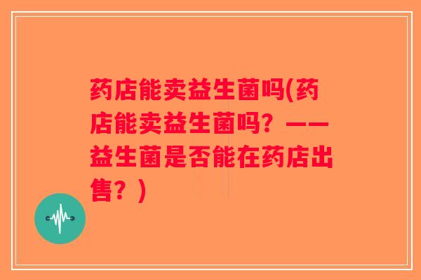 药店能卖益生菌吗(药店能卖益生菌吗？——益生菌是否能在药店出售？)