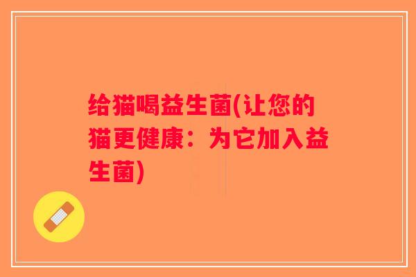给猫喝益生菌(让您的猫更健康：为它加入益生菌)