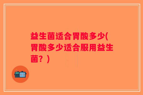 益生菌适合胃酸多少(胃酸多少适合服用益生菌？)
