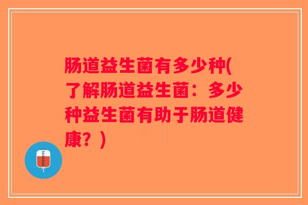 肠道益生菌有多少种(了解肠道益生菌：多少种益生菌有助于肠道健康？)