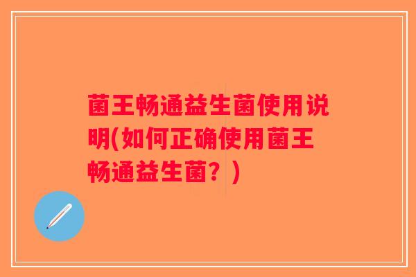 菌王畅通益生菌使用说明(如何正确使用菌王畅通益生菌？)