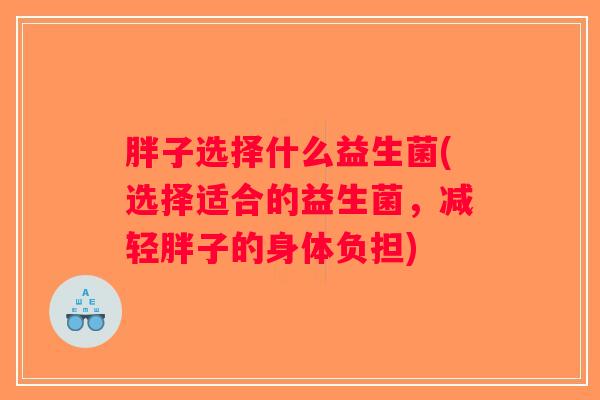 胖子选择什么益生菌(选择适合的益生菌，减轻胖子的身体负担)