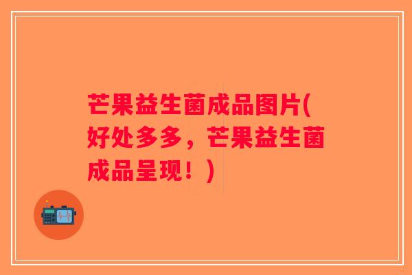 芒果益生菌成品图片(好处多多，芒果益生菌成品呈现！)