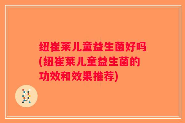 纽崔莱儿童益生菌好吗(纽崔莱儿童益生菌的功效和效果推荐)