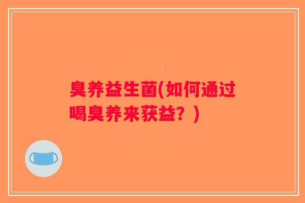 臭养益生菌(如何通过喝臭养来获益？)