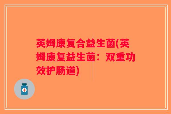 英姆康复合益生菌(英姆康复益生菌：双重功效护肠道)
