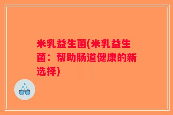米乳益生菌(米乳益生菌：帮助肠道健康的新选择)
