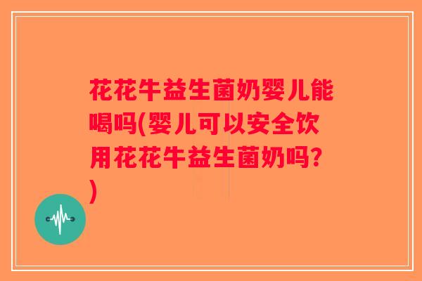 花花牛益生菌奶婴儿能喝吗(婴儿可以安全饮用花花牛益生菌奶吗？)