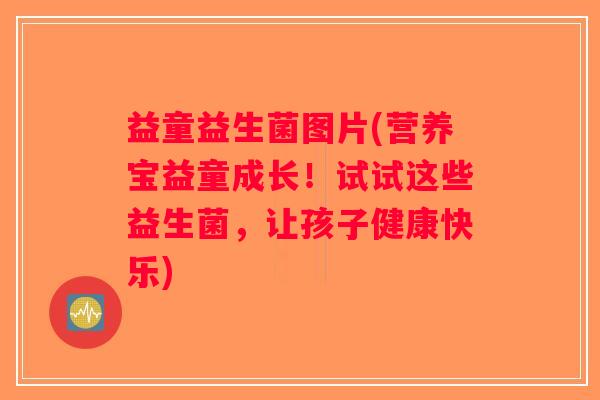 益童益生菌图片(营养宝益童成长！试试这些益生菌，让孩子健康快乐)