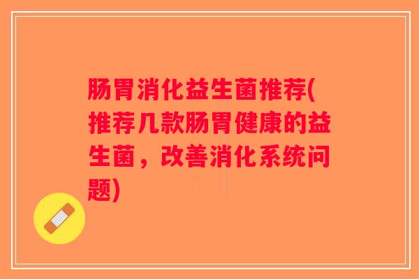 肠胃消化益生菌推荐(推荐几款肠胃健康的益生菌，改善消化系统问题)
