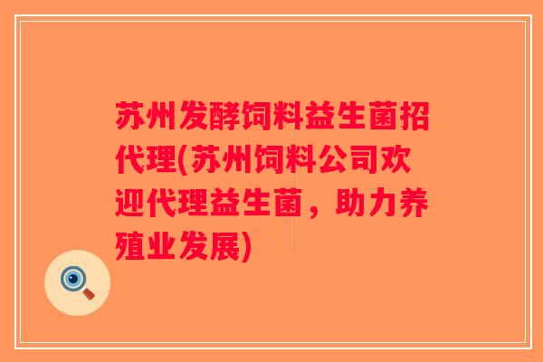 苏州发酵饲料益生菌招代理(苏州饲料公司欢迎代理益生菌，助力养殖业发展)