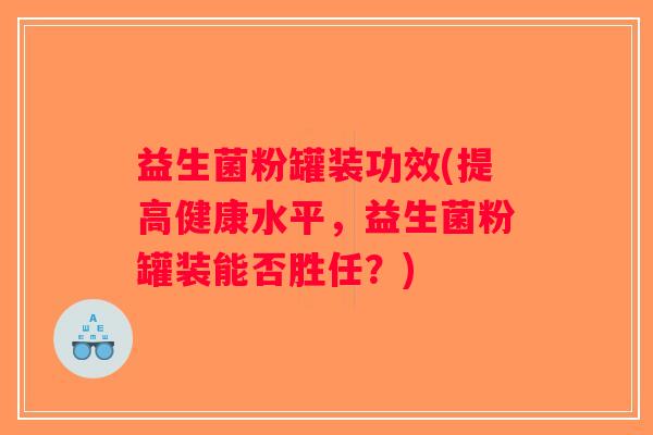 益生菌粉罐装功效(提高健康水平，益生菌粉罐装能否胜任？)