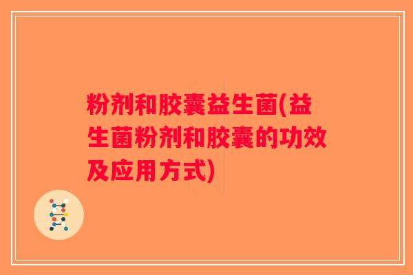 粉剂和胶囊益生菌(益生菌粉剂和胶囊的功效及应用方式)