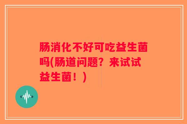 肠消化不好可吃益生菌吗(肠道问题？来试试益生菌！)