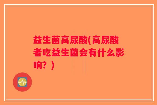 益生菌高尿酸(高尿酸者吃益生菌会有什么影响？)