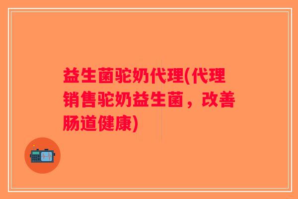 益生菌驼奶代理(代理销售驼奶益生菌，改善肠道健康)