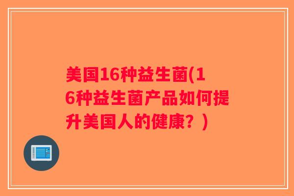 美国16种益生菌(16种益生菌产品如何提升美国人的健康？)