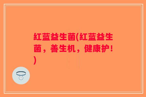 红蓝益生菌(红蓝益生菌，善生机，健康护！)