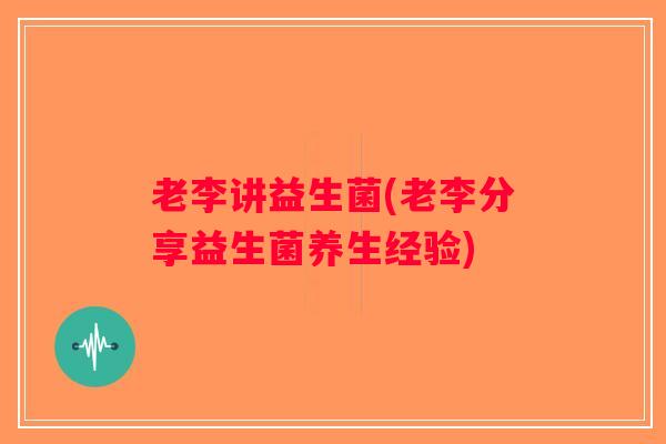 老李讲益生菌(老李分享益生菌养生经验)