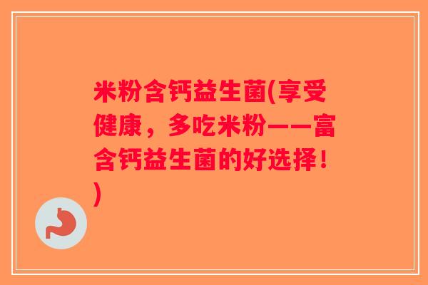 米粉含钙益生菌(享受健康，多吃米粉——富含钙益生菌的好选择！)