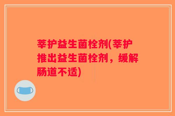 莘护益生菌栓剂(莘护推出益生菌栓剂，缓解肠道不适)