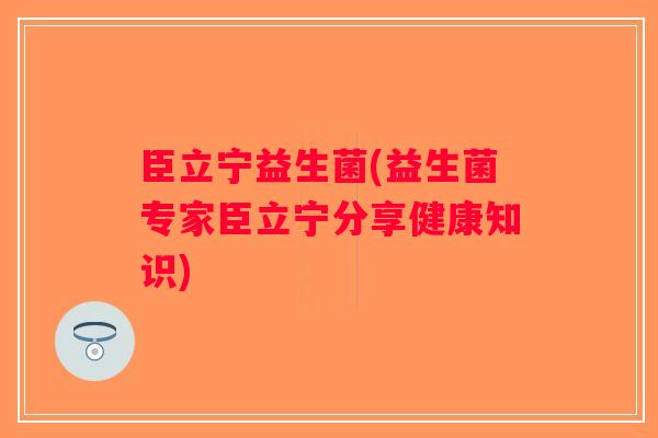 臣立宁益生菌(益生菌专家臣立宁分享健康知识)