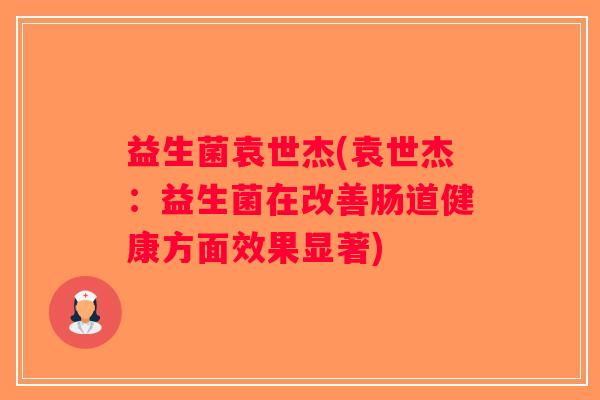 益生菌袁世杰(袁世杰：益生菌在改善肠道健康方面效果显著)