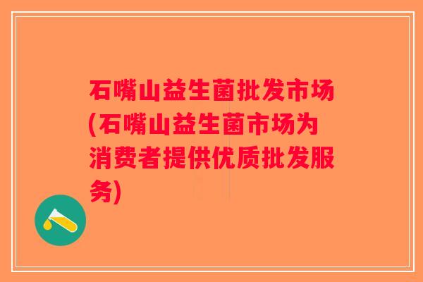 石嘴山益生菌批发市场(石嘴山益生菌市场为消费者提供优质批发服务)