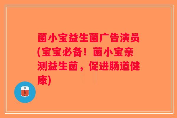 菌小宝益生菌广告演员(宝宝必备！菌小宝亲测益生菌，促进肠道健康)