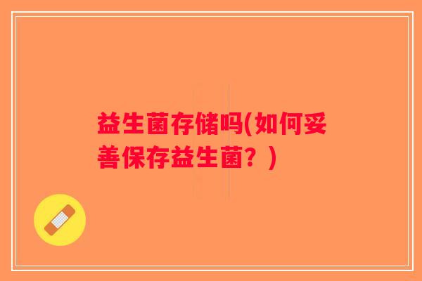 益生菌存储吗(如何妥善保存益生菌？)