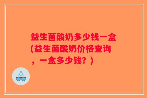 益生菌酸奶多少钱一盒(益生菌酸奶价格查询，一盒多少钱？)