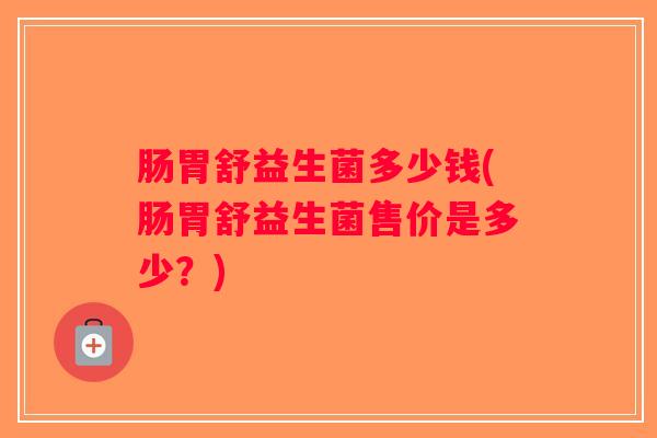 肠胃舒益生菌多少钱(肠胃舒益生菌售价是多少？)