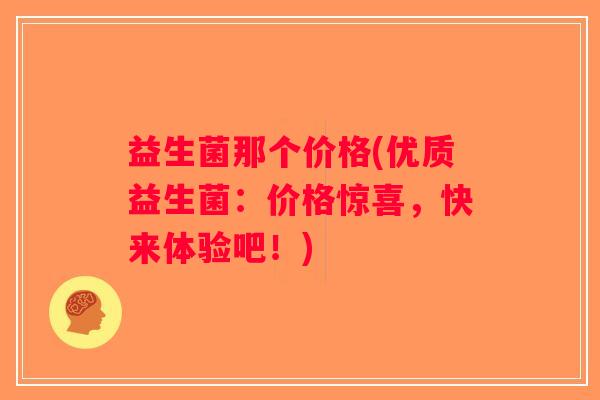 益生菌那个价格(优质益生菌：价格惊喜，快来体验吧！)