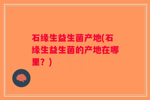 石缘生益生菌产地(石缘生益生菌的产地在哪里？)