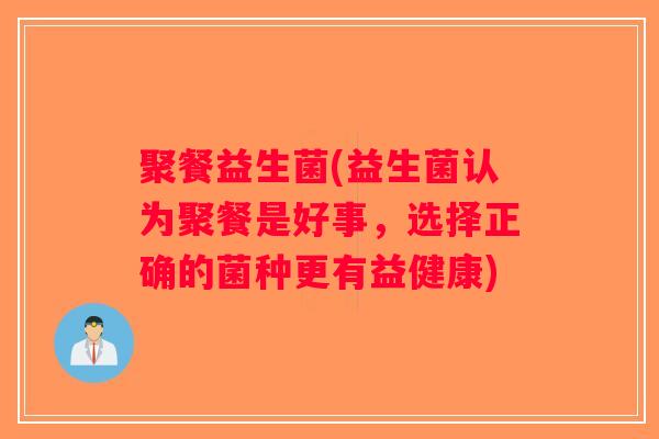聚餐益生菌(益生菌认为聚餐是好事，选择正确的菌种更有益健康)