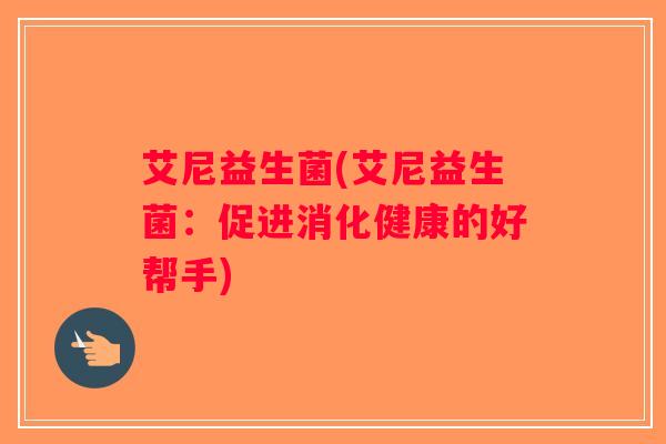 艾尼益生菌(艾尼益生菌：促进消化健康的好帮手)