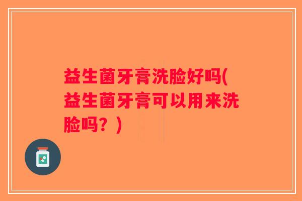 益生菌牙膏洗脸好吗(益生菌牙膏可以用来洗脸吗？)
