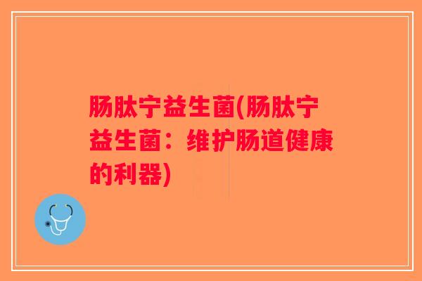 肠肽宁益生菌(肠肽宁益生菌：维护肠道健康的利器)