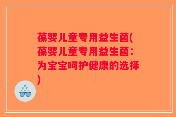 葆婴儿童专用益生菌(葆婴儿童专用益生菌：为宝宝呵护健康的选择)