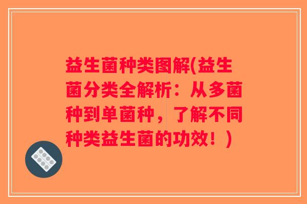 益生菌种类图解(益生菌分类全解析：从多菌种到单菌种，了解不同种类益生菌的功效！)