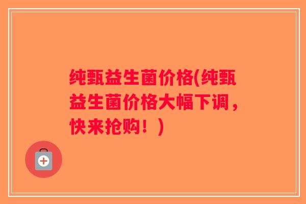 纯甄益生菌价格(纯甄益生菌价格大幅下调，快来抢购！)