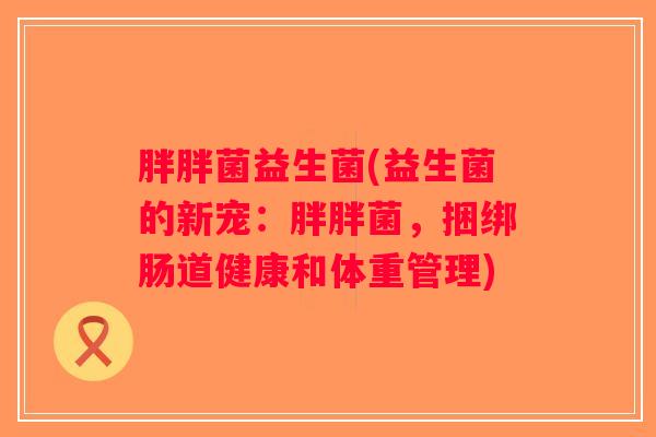 胖胖菌益生菌(益生菌的新宠：胖胖菌，捆绑肠道健康和体重管理)